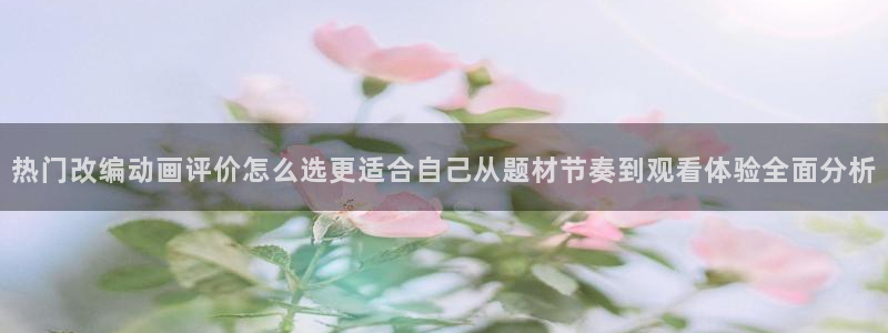 汗汗漫画免费阅读：热门改编动画评价怎么选更适合自己从题材节奏到观看体验全面分析
