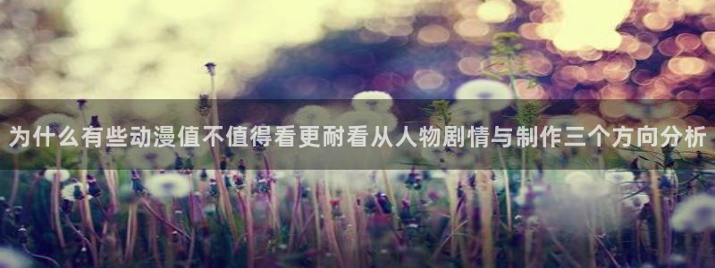 汗汗漫画热门作品大全：为什么有些动漫值不值得看更耐看从人物剧情与制作三个方向分析