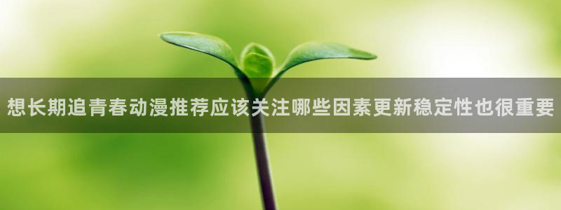 汗汗漫画阅读完整版：想长期追青春动漫推荐应该关注哪些因素更新稳定性也很重要