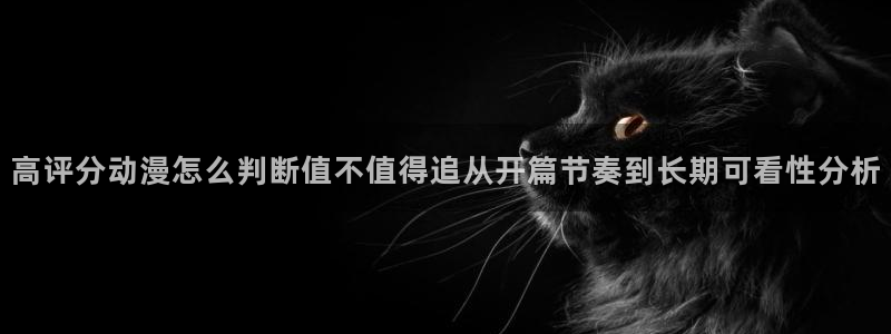 2026汗汗漫画在线阅读：高评分动漫怎么判断值不值得追从开篇节奏到长期可看性分析
