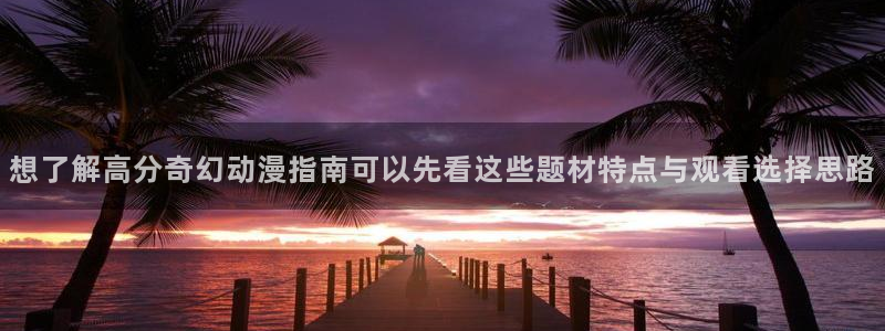 汗汗漫画中文版阅读：想了解高分奇幻动漫指南可以先看这些题材特点与观看选择思路