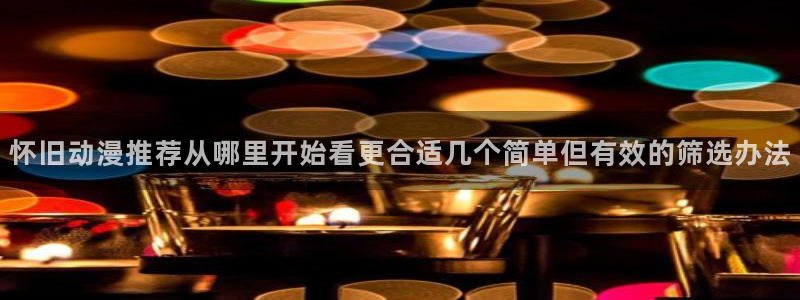汗汗漫画推荐有哪些：怀旧动漫推荐从哪里开始看更合适几个简单但有效的筛选办法