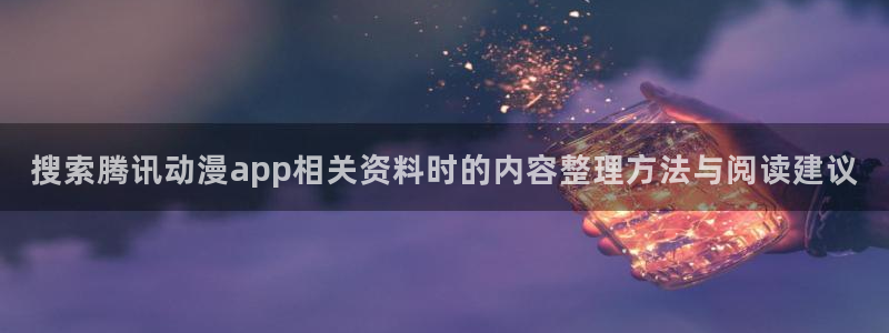 汗汗漫画阅读高清版：搜索腾讯动漫app相关资料时的内容整理方法与阅读建议