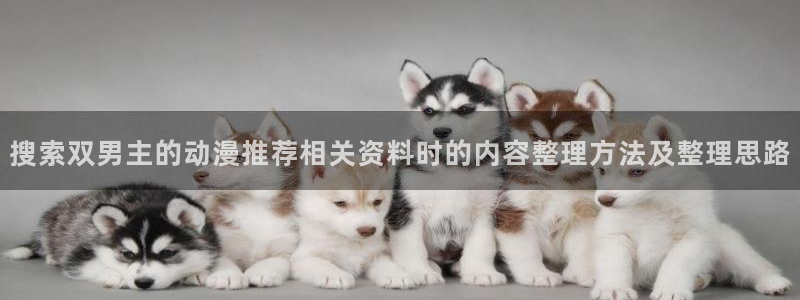 汗汗漫画免费哪里看：搜索双男主的动漫推荐相关资料时的内容整理方法及整理思路