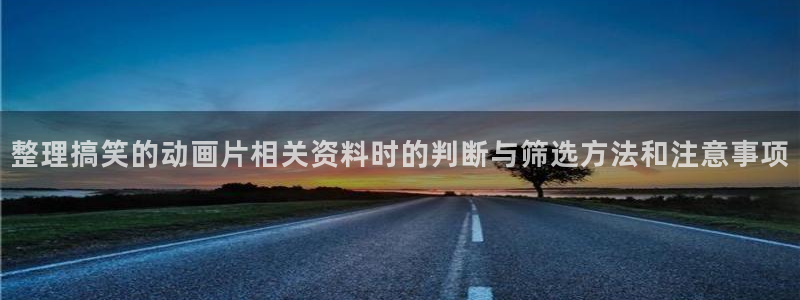 汗汗漫画免费观看：整理搞笑的动画片相关资料时的判断与筛选方法和注意事项